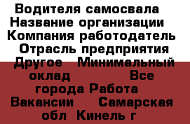 Водителя самосвала › Название организации ­ Компания-работодатель › Отрасль предприятия ­ Другое › Минимальный оклад ­ 90 000 - Все города Работа » Вакансии   . Самарская обл.,Кинель г.